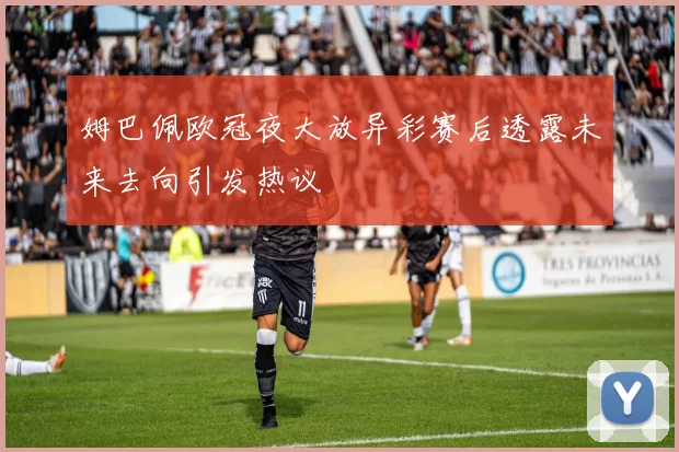 姆巴佩欧冠夜大放异彩赛后透露未来去向引发热议