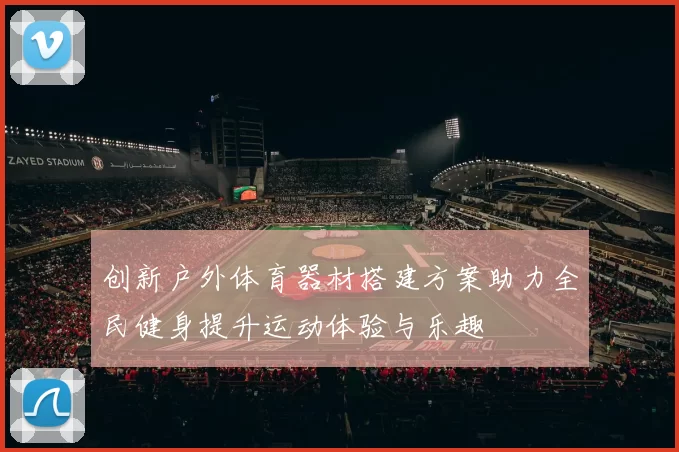 创新户外体育器材搭建方案助力全民健身提升运动体验与乐趣