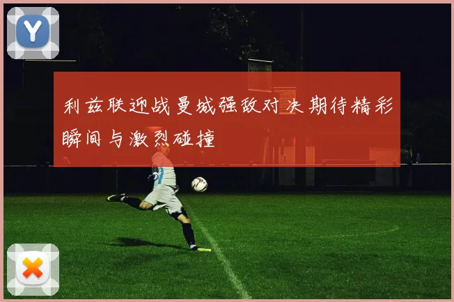 利兹联迎战曼城强敌对决期待精彩瞬间与激烈碰撞