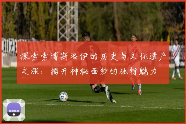 探索索博斯洛伊的历史与文化遗产之旅，揭开神秘面纱的独特魅力