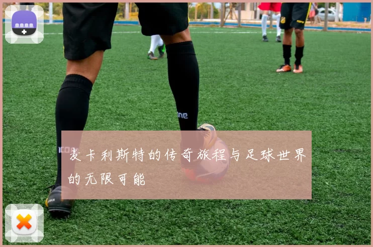 麦卡利斯特的传奇旅程与足球世界的无限可能