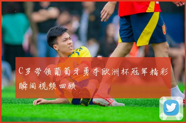 C罗带领葡萄牙勇夺欧洲杯冠军精彩瞬间视频回顾