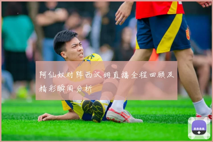 阿仙奴对阵西汉姆直播全程回顾及精彩瞬间分析