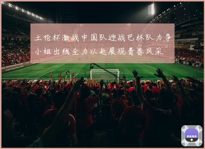 土伦杯激战中国队迎战巴林队力争小组出线全力以赴展现青春风采