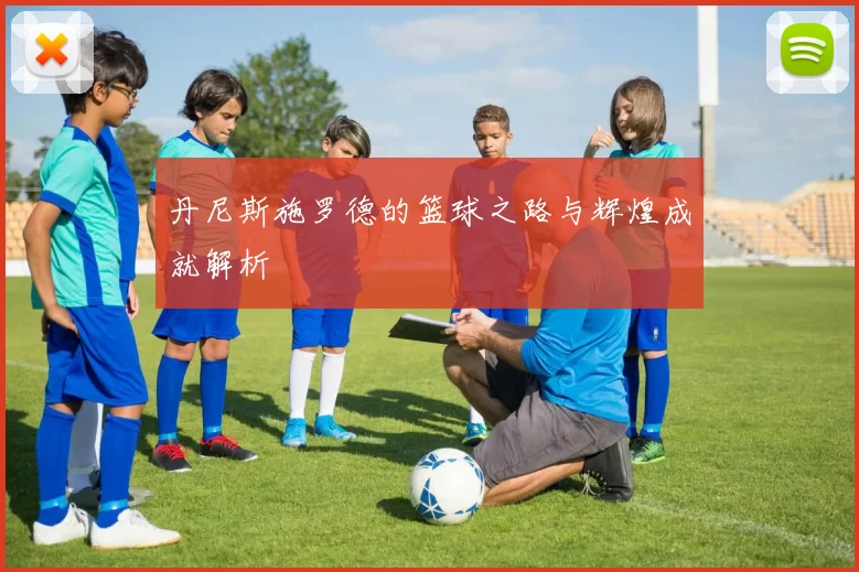 丹尼斯施罗德的篮球之路与辉煌成就解析